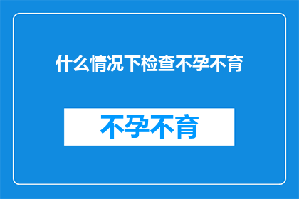 什么情况下检查不孕不育(在哪些情况下，您应该考虑进行不孕不育的检查？)