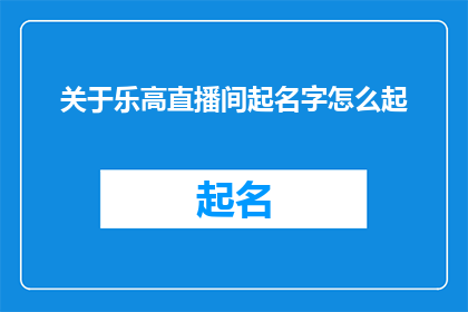 关于乐高直播间起名字怎么起(如何为乐高直播间起一个吸引人的名字？)