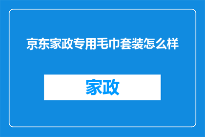 京东家政专用毛巾套装怎么样(京东家政专用毛巾套装质量如何？是否值得购买？)