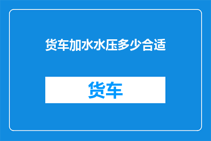 货车加水水压多少合适(货车加水时，水压应保持在多少合适？)