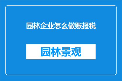 园林企业怎么做账报税(如何高效地处理园林企业的账务和税务申报？)