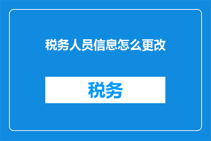 税务人员信息怎么更改(如何更改税务人员信息？)