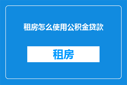 租房怎么使用公积金贷款(如何有效利用公积金贷款进行租房？)