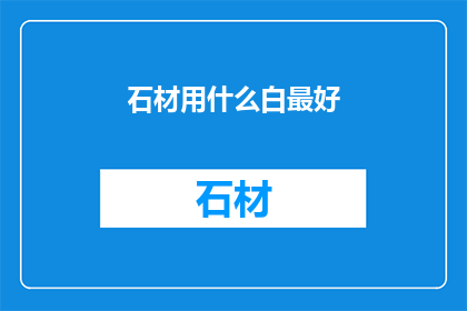 石材用什么白最好(哪种石材的白色最为上乘？)