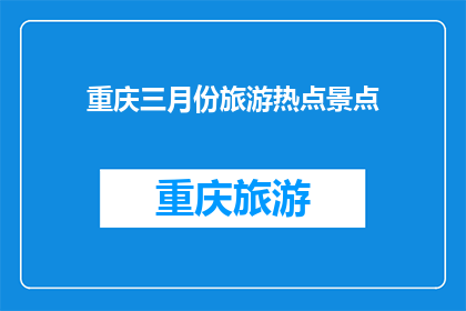 重庆三月份旅游热点景点(重庆三月份旅游热点景点：探索魅力城市，发现不容错过的美景与体验)