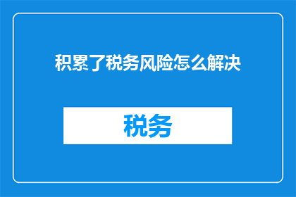 积累了税务风险怎么解决(如何有效解决积累的税务风险？)
