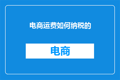 电商运费如何纳税的(电商运费的纳税问题：如何正确处理以符合税务规定？)