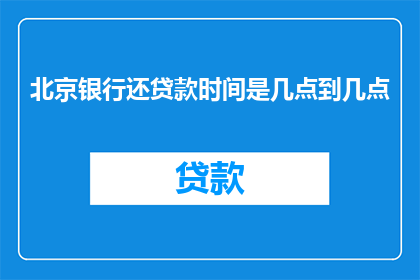 北京银行还贷款时间是几点到几点(北京银行贷款还款时间是什么时候？)