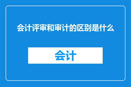 会计评审和审计的区别是什么(会计评审与审计之间存在哪些关键区别？)