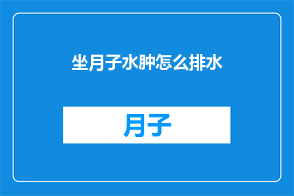 坐月子水肿怎么排水(坐月子期间水肿困扰，如何有效排水？)