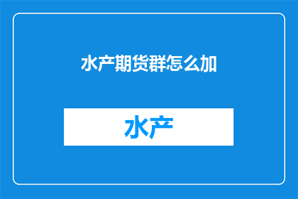 水产期货群怎么加(如何加入水产期货交流群？)