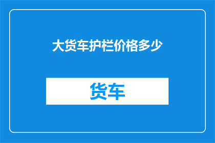 大货车护栏价格多少(大货车护栏价格是多少？)