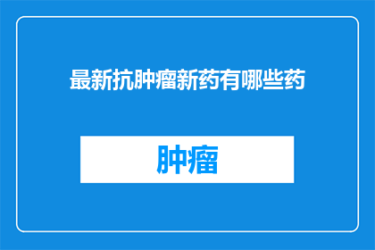 最新抗肿瘤新药有哪些药(最新抗肿瘤药物有哪些？)