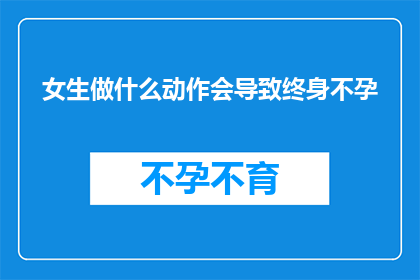 女生做什么动作会导致终身不孕(女生的哪些动作可能导致终身不孕？)