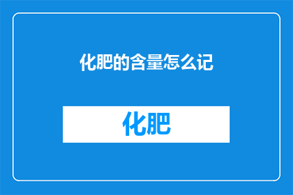化肥的含量怎么记(如何准确记录化肥中各成分的含量？)