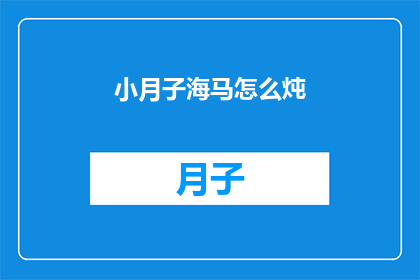 小月子海马怎么炖(如何将小月子海马与食材完美融合，制作出一道美味的炖品？)