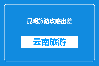昆明旅游攻略出差(昆明旅游攻略出差：您是否已经准备好探索这座迷人的城市？)