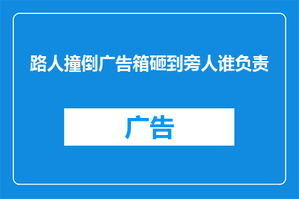 路人撞倒广告箱砸到旁人谁负责(当路人不慎撞倒广告箱，导致旁人受伤，责任应由谁承担？)