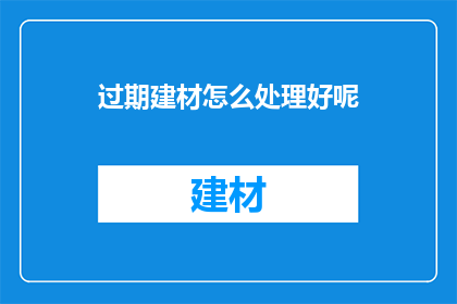 过期建材怎么处理好呢(如何处理过期的建筑材料？)