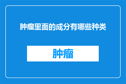 肿瘤里面的成分有哪些种类(肿瘤细胞内部究竟蕴藏着哪些神秘成分？)