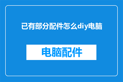 已有部分配件怎么diy电脑(如何自行组装电脑：探索DIY配件的无限可能？)
