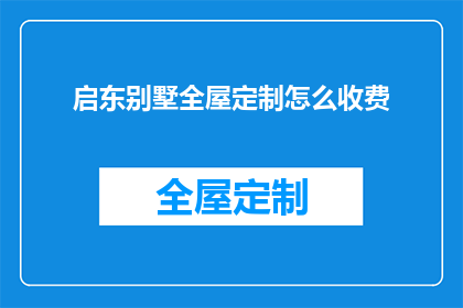 启东别墅全屋定制怎么收费(如何了解启东别墅全屋定制的收费详情？)