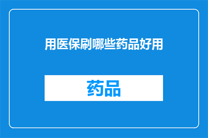 用医保刷哪些药品好用(医保刷药指南：哪些药品值得一试？)