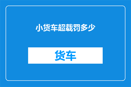 小货车超载罚多少(小货车超载将面临多少罚款？)