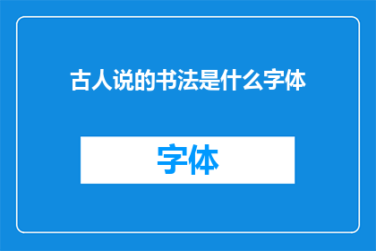 古人说的书法是什么字体(古代书法的奥秘：究竟指的是哪种字体？)