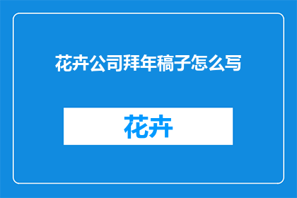 花卉公司拜年稿子怎么写(如何撰写一份既专业又充满节日气氛的花卉公司拜年稿子？)