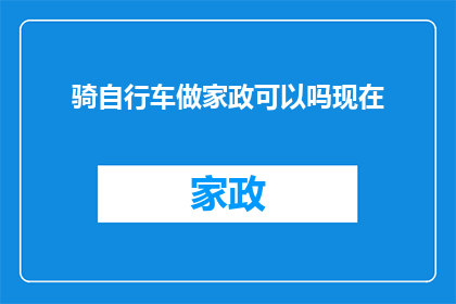 骑自行车做家政可以吗现在(探索新生活方式：骑自行车做家政是否可行？)