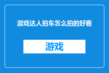 游戏达人拍车怎么拍的好看(如何拍出令人赞叹的游戏达人驾驶汽车的迷人画面？)