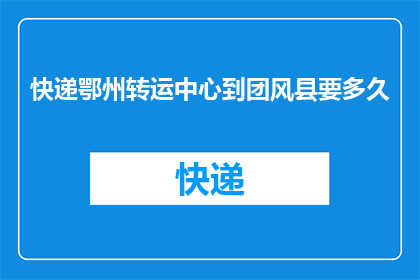 快递鄂州转运中心到团风县要多久(从鄂州快递转运中心到团风县需要多长时间？)