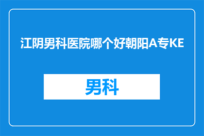 江阴男科医院哪个好朝阳A专KE(江阴地区男科医院哪个好？朝阳A专KE是否值得选择？)