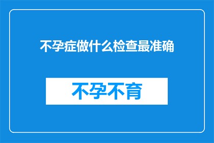 不孕症做什么检查最准确(不孕症检查中，哪种方法最能够准确诊断？)