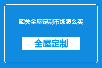 韶关全屋定制市场怎么买(韶关全屋定制市场如何选购？)