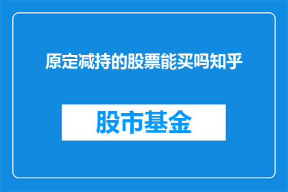 原定减持的股票能买吗知乎(在考虑是否购买原定计划减持的股票时，投资者应如何权衡利弊？)