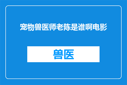 宠物兽医师老陈是谁啊电影(谁在幕后默默守护着宠物的生命？探寻电影宠物兽医师老陈背后的故事)