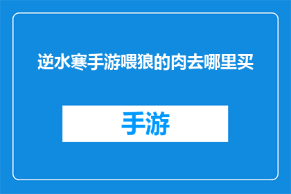 逆水寒手游喂狼的肉去哪里买(逆水寒手游中，玩家如何寻找到合适的喂狼肉？)
