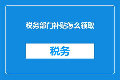 税务部门补贴怎么领取(如何领取税务部门提供的补贴？)