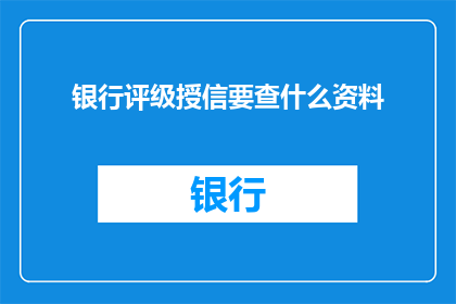 银行评级授信要查什么资料(银行评级授信时，需要审查哪些关键资料？)