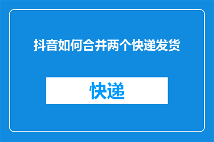 抖音如何合并两个快递发货(如何高效合并两个快递以优化物流成本？)