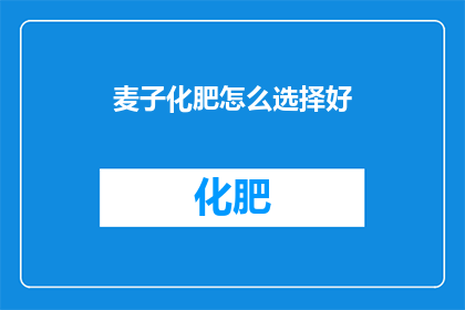 麦子化肥怎么选择好(如何挑选优质的麦子化肥？)