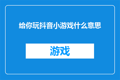 给你玩抖音小游戏什么意思(你为何要玩抖音小游戏？)