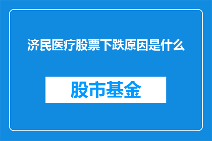 济民医疗股票下跌原因是什么(济民医疗股票下跌背后的原因是什么？)