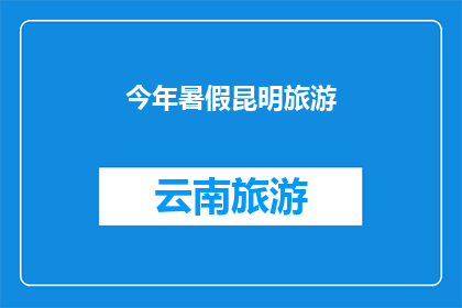 今年暑假昆明旅游(今年暑假，你打算去昆明旅游吗？)