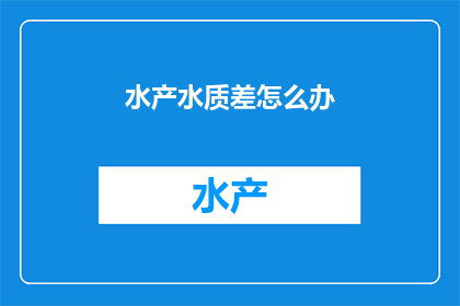 水产水质差怎么办(面对水产水质恶化，我们应如何应对？)