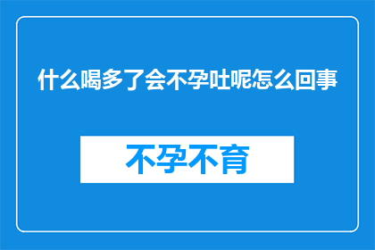 什么喝多了会不孕吐呢怎么回事(探究：过量饮酒是否会导致不孕和呕吐？背后的原因是什么？)