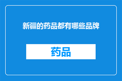 新疆的药品都有哪些品牌(新疆地区的药品品牌有哪些？)