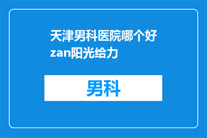 天津男科医院哪个好zan阳光给力(天津男科医院哪个好？选择zan阳光给力的医院是否给力？)